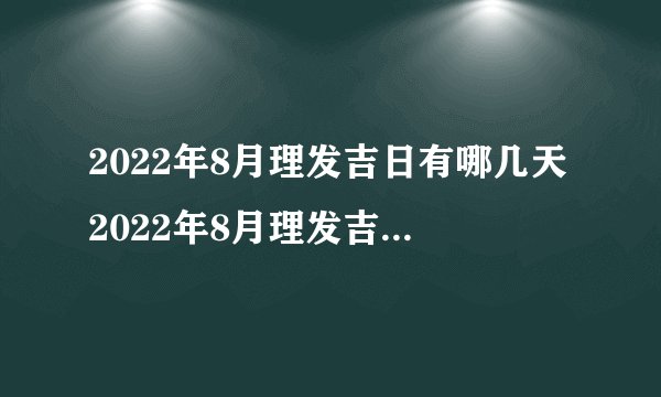 2022年8月理发吉日有哪几天2022年8月理发吉日一览表　　