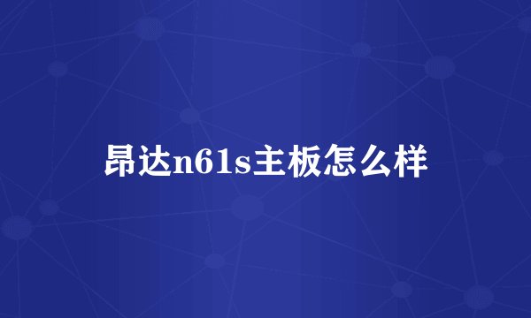 昂达n61s主板怎么样