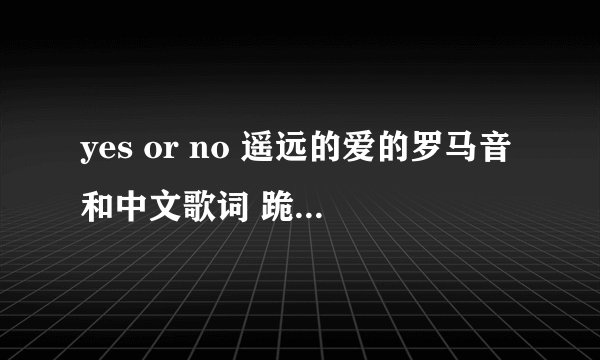 yes or no 遥远的爱的罗马音和中文歌词 跪求~！！