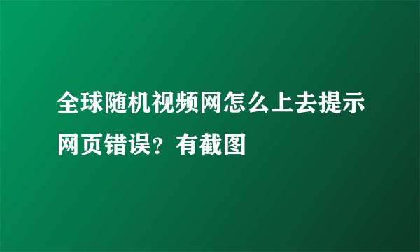 全球随机视频网怎么上去提示网页错误？有截图