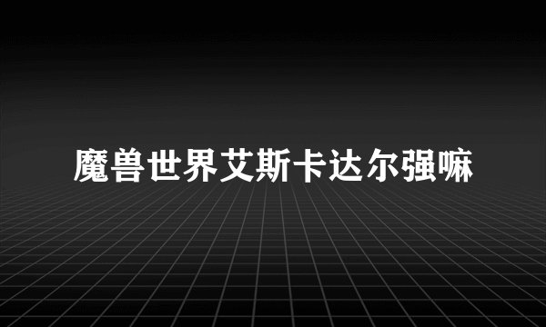 魔兽世界艾斯卡达尔强嘛