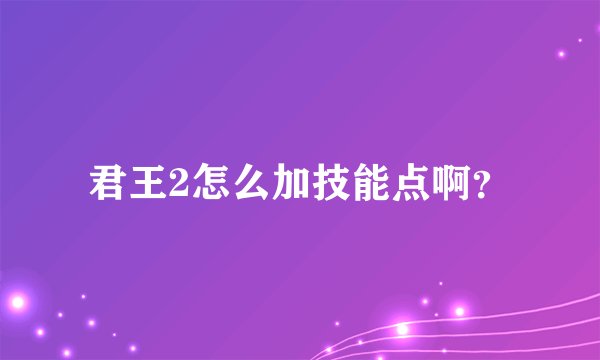 君王2怎么加技能点啊？