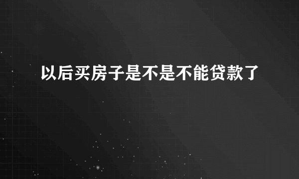 以后买房子是不是不能贷款了