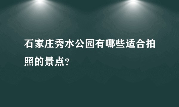 石家庄秀水公园有哪些适合拍照的景点？