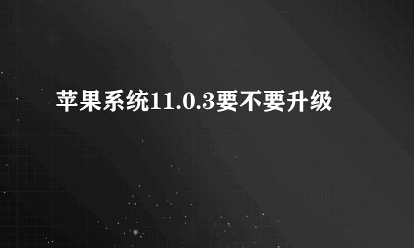苹果系统11.0.3要不要升级