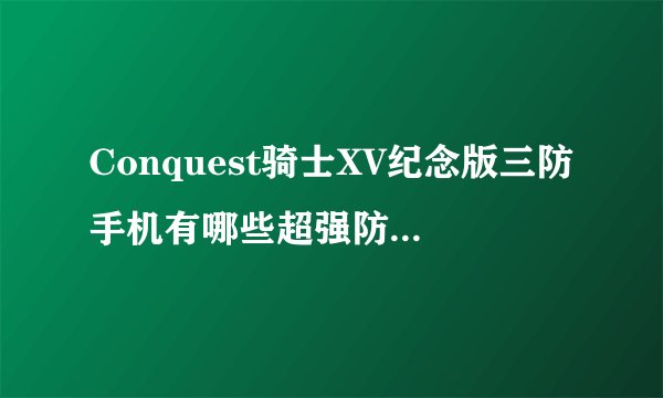 Conquest骑士XV纪念版三防手机有哪些超强防护特性？