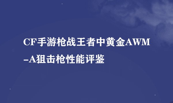 CF手游枪战王者中黄金AWM-A狙击枪性能评鉴