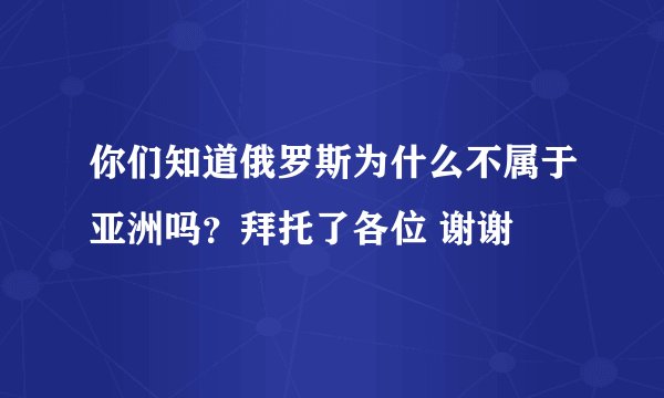你们知道俄罗斯为什么不属于亚洲吗?拜托了各位 谢谢
