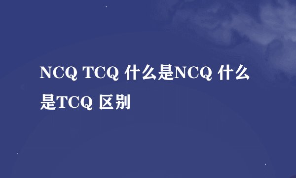 NCQ TCQ 什么是NCQ 什么是TCQ 区别
