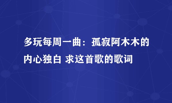 多玩每周一曲：孤寂阿木木的内心独白 求这首歌的歌词