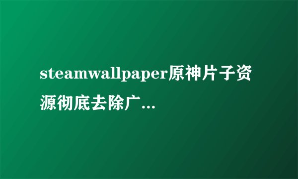 steamwallpaper原神片子资源彻底去除广告，女主：福利真的多