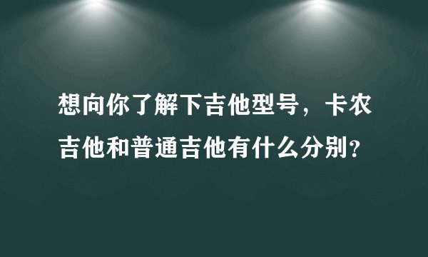 想向你了解下吉他型号，卡农吉他和普通吉他有什么分别？