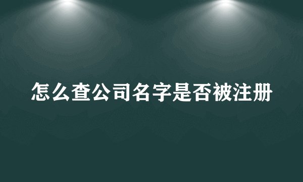 怎么查公司名字是否被注册