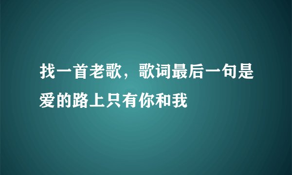 找一首老歌，歌词最后一句是爱的路上只有你和我