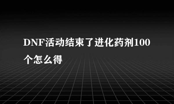 DNF活动结束了进化药剂100个怎么得