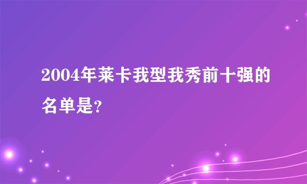 2004年莱卡我型我秀前十强的名单是？
