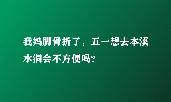 我妈脚骨折了，五一想去本溪水洞会不方便吗？