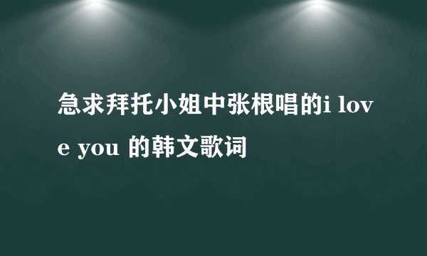 急求拜托小姐中张根唱的i love you 的韩文歌词