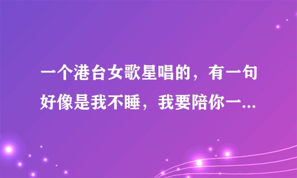 一个港台女歌星唱的，有一句好像是我不睡，我要陪你一整夜，谁知道什么歌