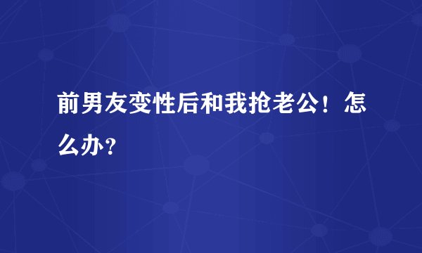 前男友变性后和我抢老公！怎么办？