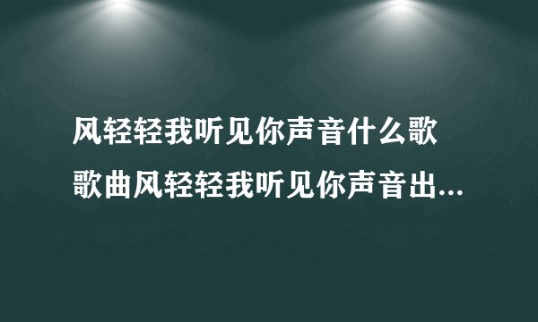 风轻轻我听见你声音什么歌 歌曲风轻轻我听见你声音出自哪首歌