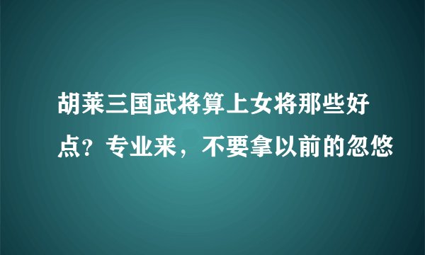 胡莱三国武将算上女将那些好点？专业来，不要拿以前的忽悠
