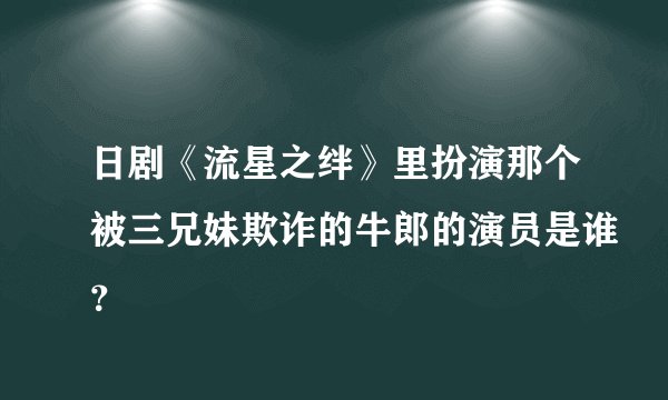 日剧《流星之绊》里扮演那个被三兄妹欺诈的牛郎的演员是谁？