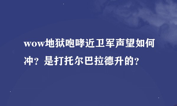 wow地狱咆哮近卫军声望如何冲？是打托尔巴拉德升的？