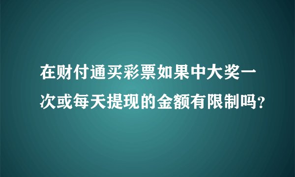 在财付通买彩票如果中大奖一次或每天提现的金额有限制吗？