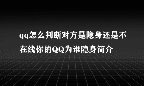 qq怎么判断对方是隐身还是不在线你的QQ为谁隐身简介
