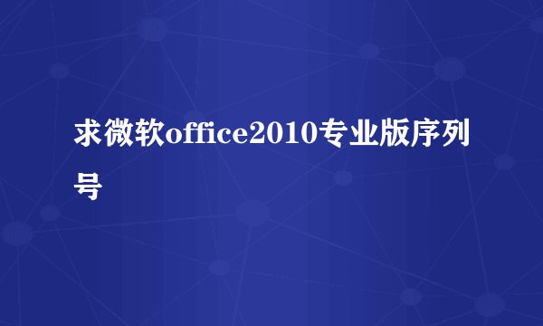 求微软office2010专业版序列号
