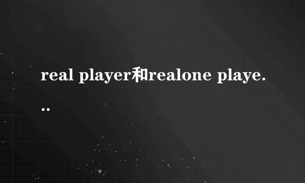 real player和realone player 有什么区别?那个功能多