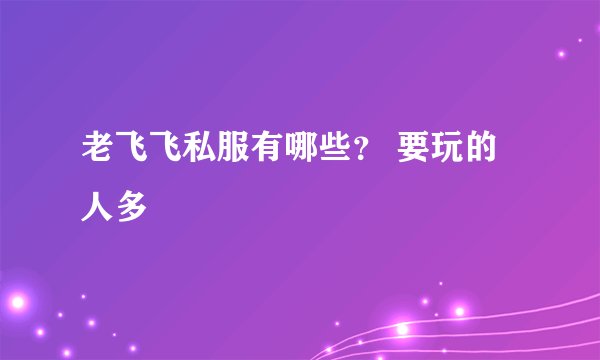 老飞飞私服有哪些？ 要玩的人多