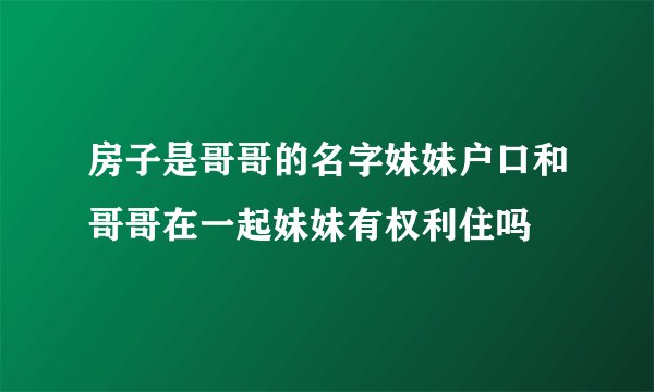 房子是哥哥的名字妹妹户口和哥哥在一起妹妹有权利住吗