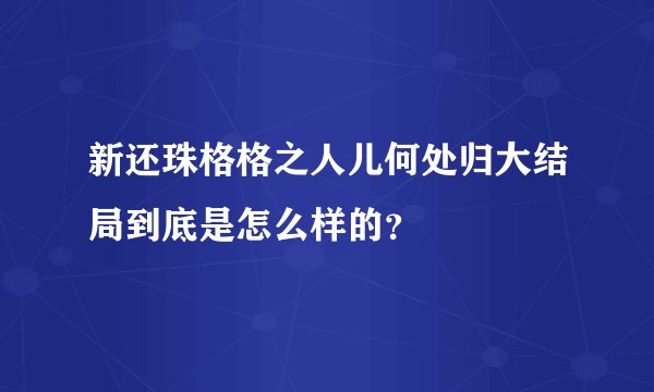 新还珠格格之人儿何处归大结局到底是怎么样的？