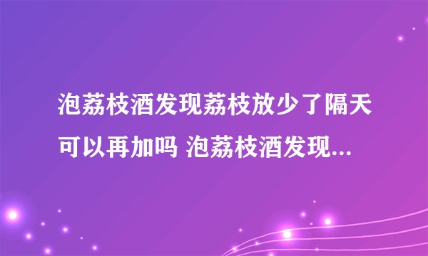 泡荔枝酒发现荔枝放少了隔天可以再加吗 泡荔枝酒发现荔枝放少了隔天能不能再加