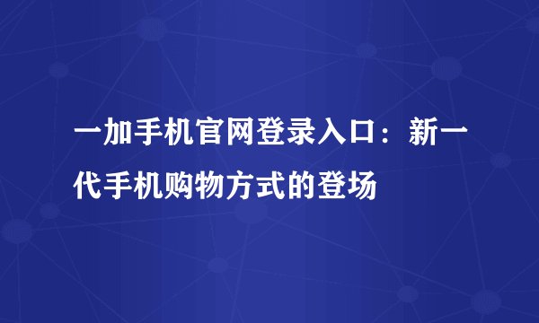 一加手机官网登录入口：新一代手机购物方式的登场