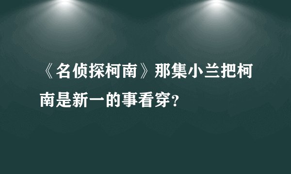 《名侦探柯南》那集小兰把柯南是新一的事看穿？