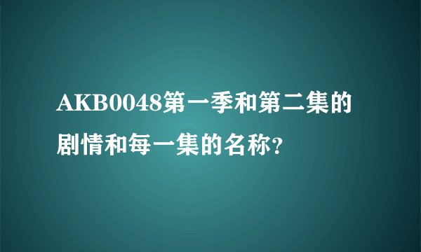 AKB0048第一季和第二集的剧情和每一集的名称？