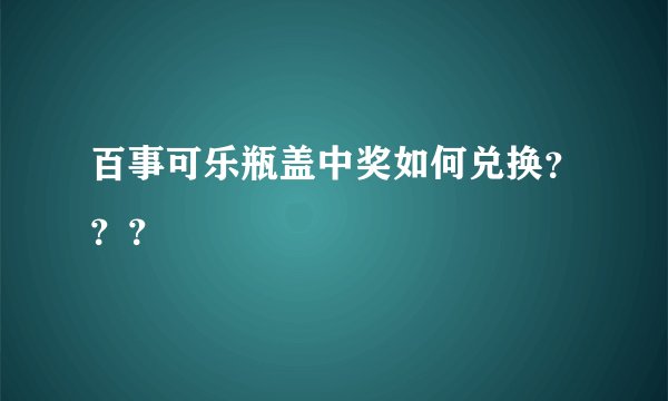 百事可乐瓶盖中奖如何兑换？？？