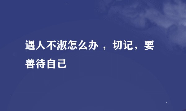 遇人不淑怎么办 ，切记，要善待自己
