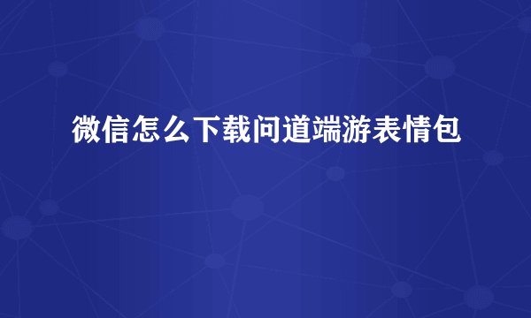 微信怎么下载问道端游表情包
