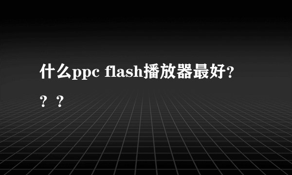 什么ppc flash播放器最好？？？