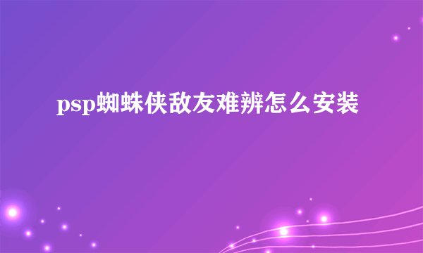 psp蜘蛛侠敌友难辨怎么安装