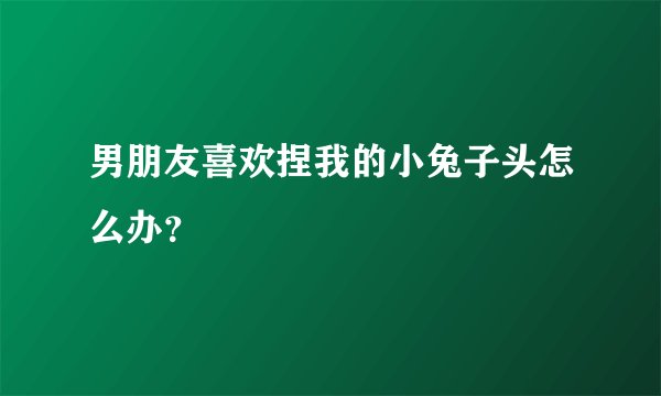 男朋友喜欢捏我的小兔子头怎么办？