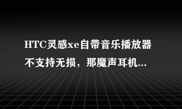 HTC灵感xe自带音乐播放器不支持无损，那魔声耳机再好又有什么用