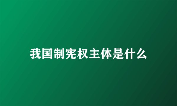 我国制宪权主体是什么