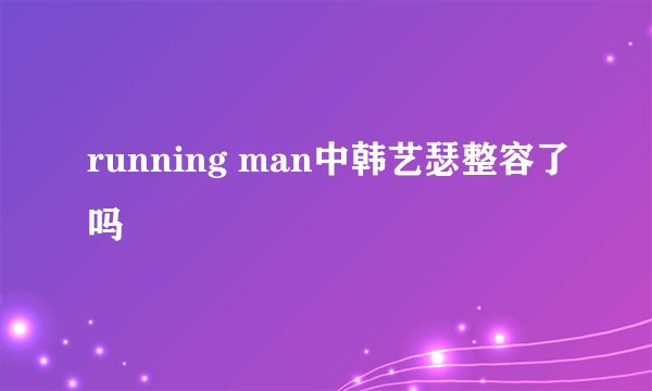 running man中韩艺瑟整容了吗
