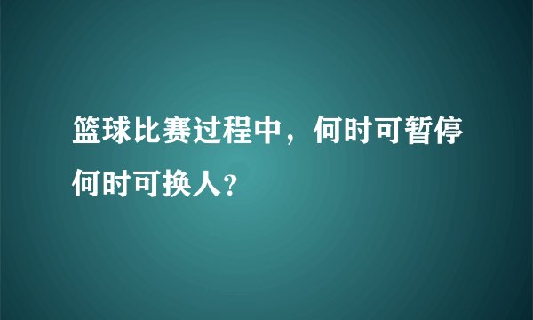 篮球比赛过程中，何时可暂停何时可换人？
