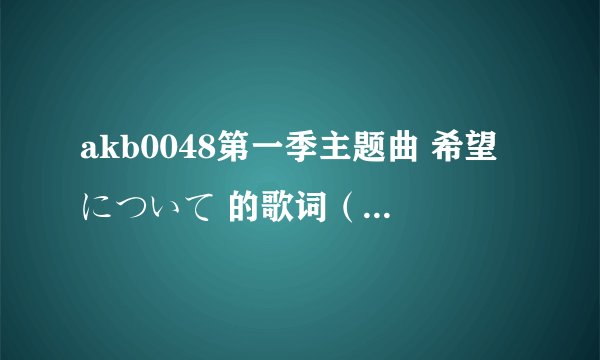 akb0048第一季主题曲 希望について 的歌词（中文）三分钟内回答追加5分